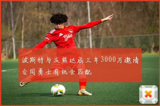 波斯特与灰熊达成三年3000万邀请合同勇士有机会匹配