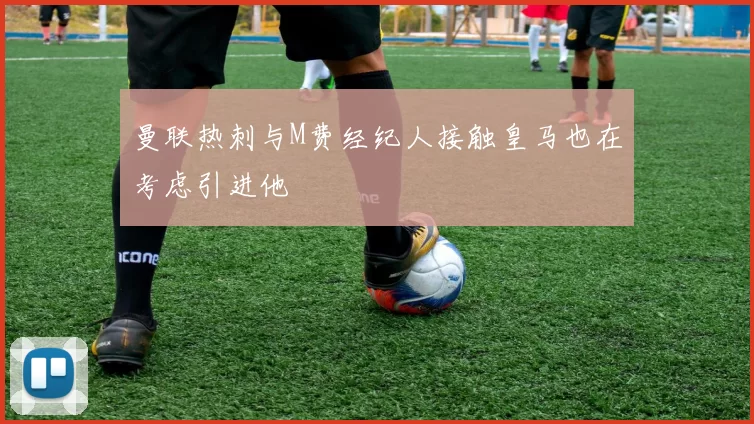 曼联热刺与M费经纪人接触皇马也在考虑引进他
