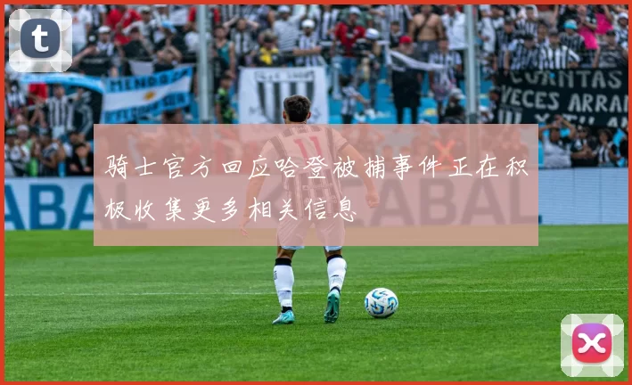 骑士官方回应哈登被捕事件正在积极收集更多相关信息