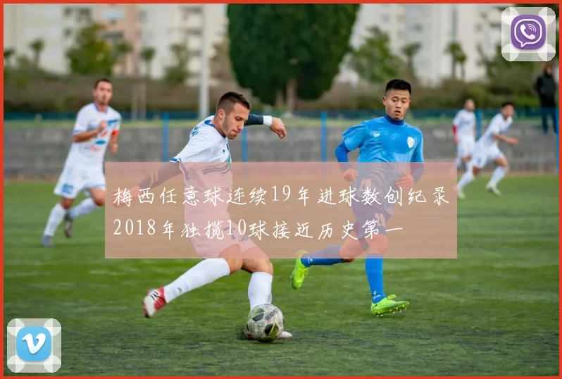 梅西任意球连续19年进球数创纪录2018年独揽10球接近历史第一