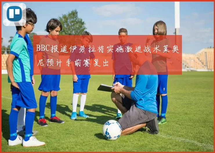 BBC报道伊劳拉将实施激进战术莱奥尼预计季前赛复出