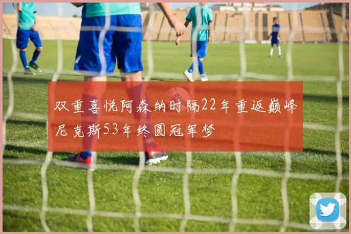 双重喜悦阿森纳时隔22年重返巅峰尼克斯53年终圆冠军梦
