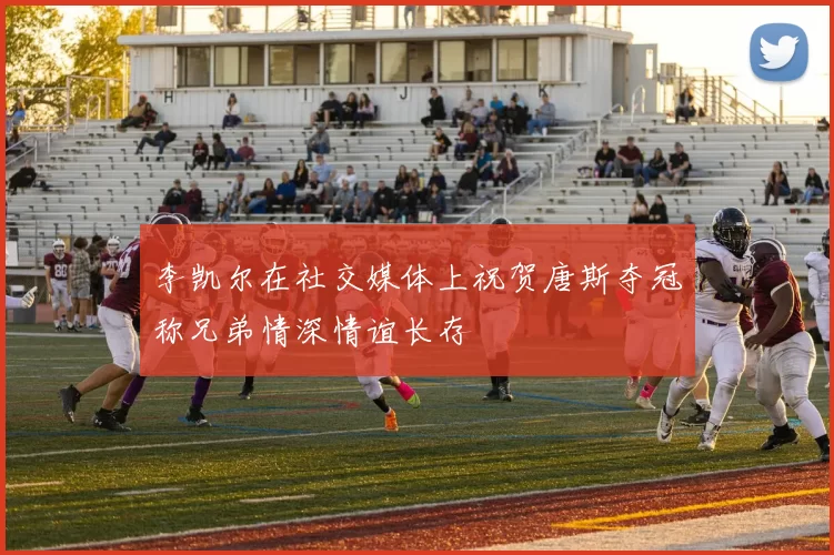 李凯尔在社交媒体上祝贺唐斯夺冠称兄弟情深情谊长存