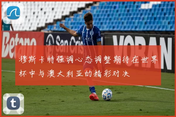 穆斯卡特强调心态调整期待在世界杯中与澳大利亚的精彩对决
